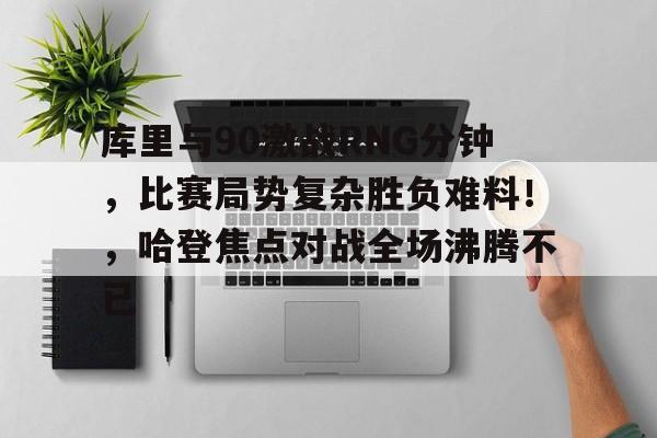 开云平台-库里与90激战RNG分钟,比赛局势复杂胜负难料!,哈登焦点对战全场沸腾不已的简单介绍