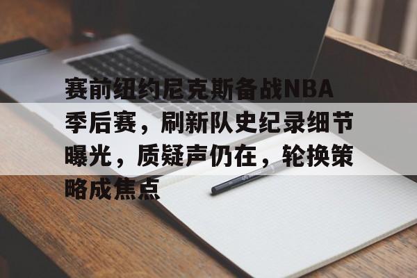 kaiyun-关于赛前纽约尼克斯备战NBA季后赛，刷新队史纪录细节曝光，质疑声仍在，轮换策略成焦点的信息