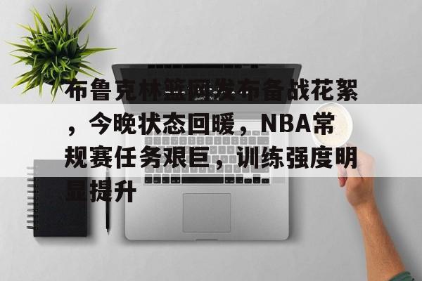 关于布鲁克林篮网发布备战花絮，今晚状态回暖，NBA常规赛任务艰巨，训练强度明显提升的信息