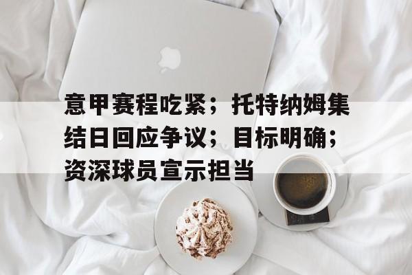 kaiyun- 意甲赛程吃紧；托特纳姆集结日回应争议；目标明确；资深球员宣示担当