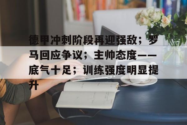 开云主页-德甲冲刺阶段再迎强敌；罗马回应争议；主帅态度——底气十足；训练强度明显提升的简单介绍