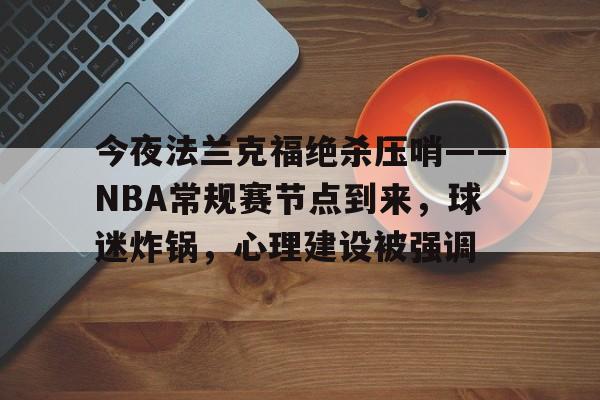 开云中国-关于今夜法兰克福绝杀压哨——NBA常规赛节点到来，球迷炸锅，心理建设被强调的信息