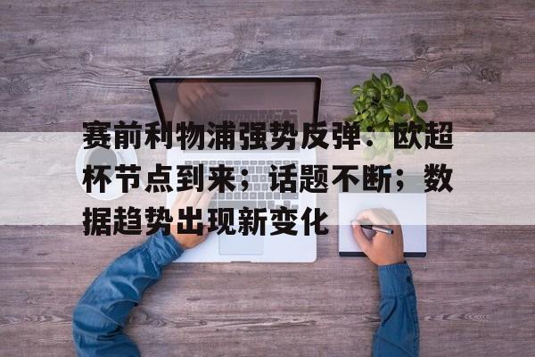 开云主页-关于赛前利物浦强势反弹：欧超杯节点到来；话题不断；数据趋势出现新变化的信息