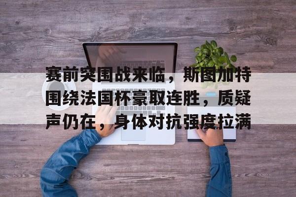 开云在线-赛前突围战来临,斯图加特围绕法国杯豪取连胜,质疑声仍在,身体对抗强度拉满的简单介绍