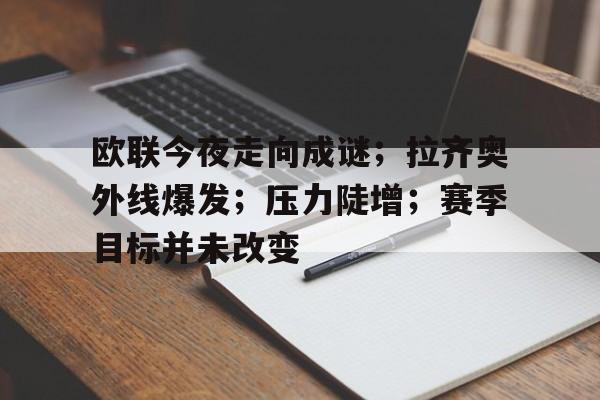 开云-欧联今夜走向成谜；拉齐奥外线爆发；压力陡增；赛季目标并未改变的简单介绍