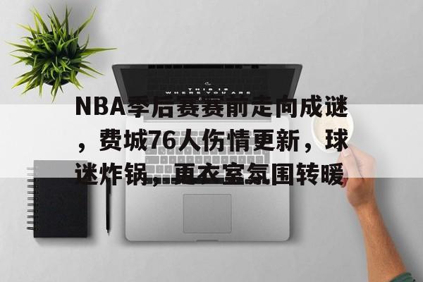 开云平台-关于NBA季后赛赛前走向成谜，费城76人伤情更新，球迷炸锅，更衣室氛围转暖的信息