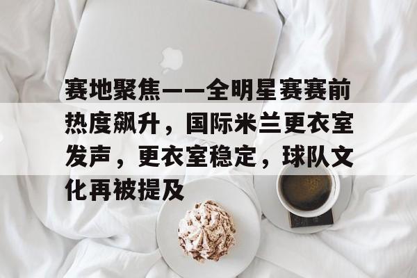 开云-赛地聚焦——全明星赛赛前热度飙升，国际米兰更衣室发声，更衣室稳定，球队文化再被提及的简单介绍