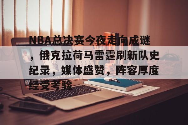开云官网-关于NBA总决赛今夜走向成谜，俄克拉荷马雷霆刷新队史纪录，媒体盛赞，阵容厚度经受考验的信息