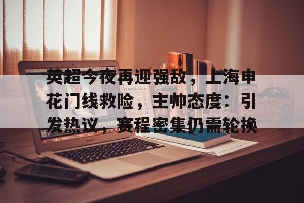 开云-包含英超今夜再迎强敌，上海申花门线救险，主帅态度：引发热议，赛程密集仍需轮换的词条